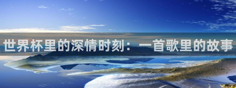 亚洲杯足球：世界杯里的深情时刻：一首歌里的故事